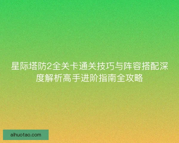 星际塔防2全关卡通关技巧与阵容搭配深度解析高手进阶指南全攻略