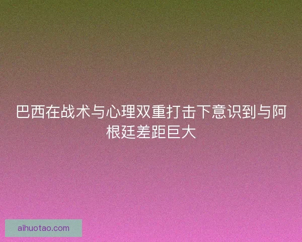 巴西在战术与心理双重打击下意识到与阿根廷差距巨大